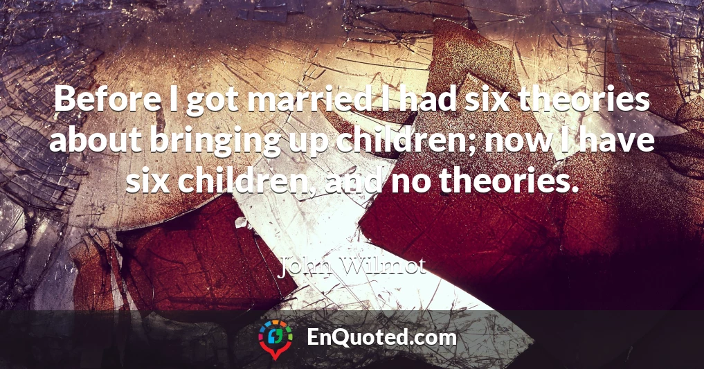 Before I got married I had six theories about bringing up children; now I have six children, and no theories.