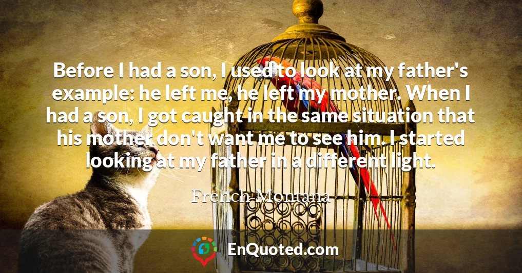 Before I had a son, I used to look at my father's example: he left me, he left my mother. When I had a son, I got caught in the same situation that his mother don't want me to see him. I started looking at my father in a different light.