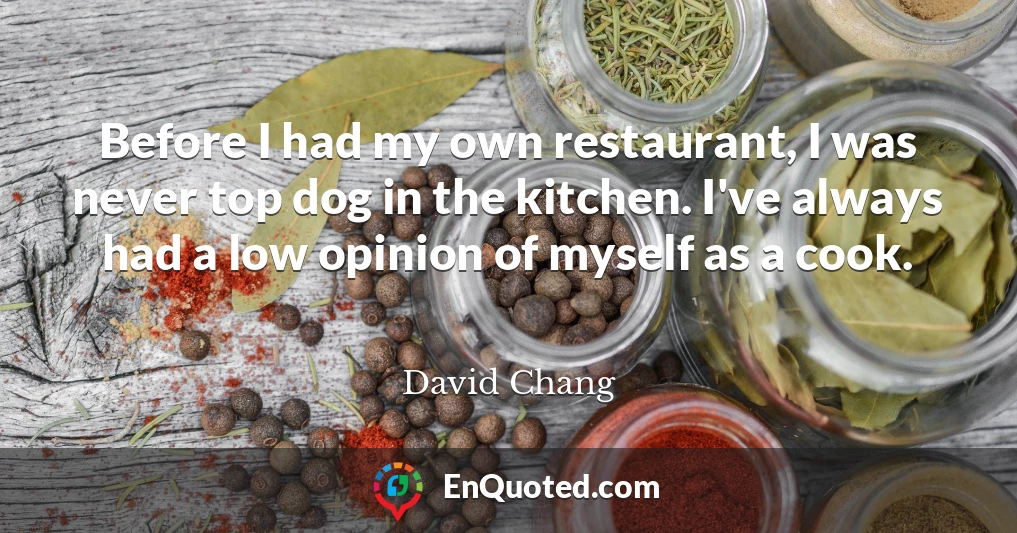 Before I had my own restaurant, I was never top dog in the kitchen. I've always had a low opinion of myself as a cook.