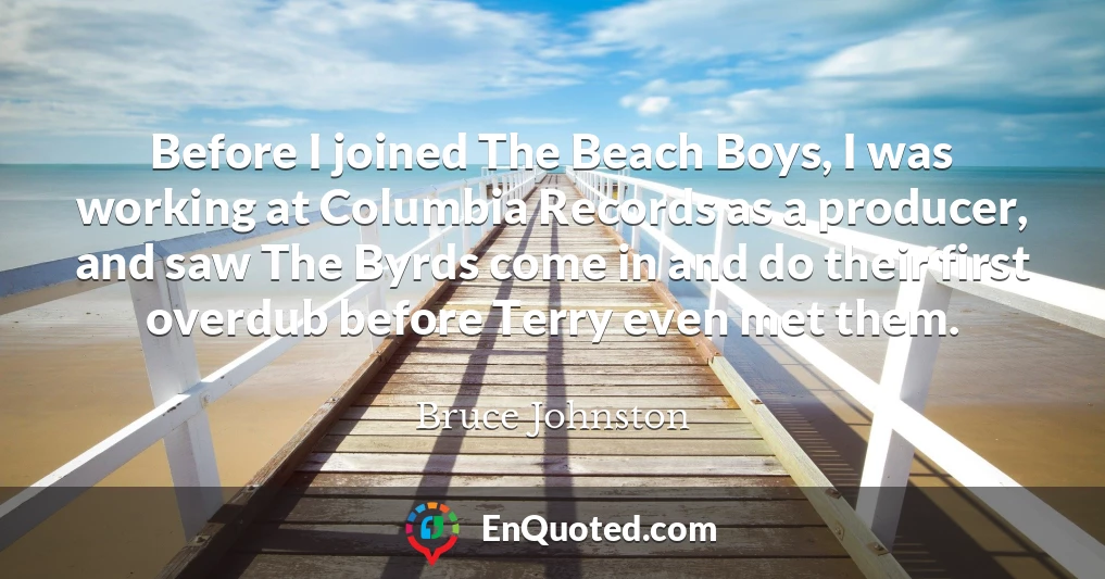 Before I joined The Beach Boys, I was working at Columbia Records as a producer, and saw The Byrds come in and do their first overdub before Terry even met them.
