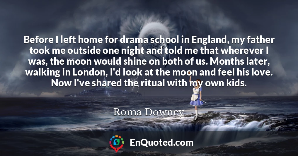 Before I left home for drama school in England, my father took me outside one night and told me that wherever I was, the moon would shine on both of us. Months later, walking in London, I'd look at the moon and feel his love. Now I've shared the ritual with my own kids.