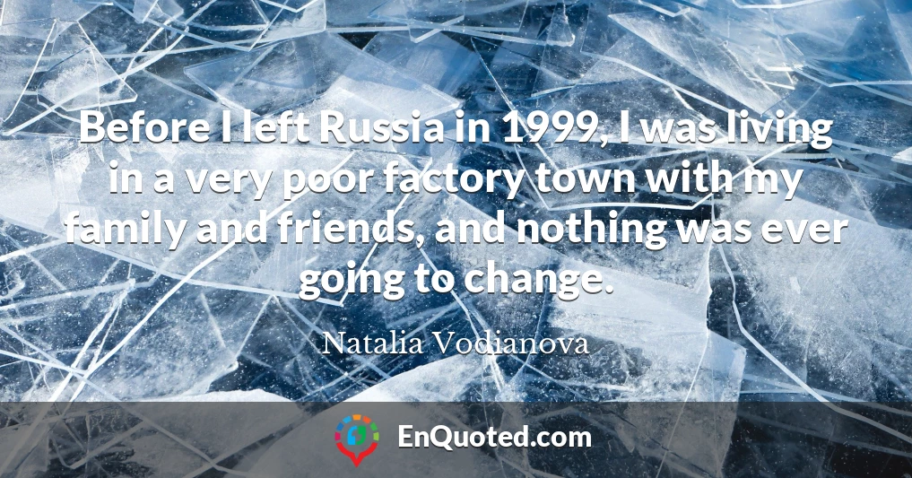 Before I left Russia in 1999, I was living in a very poor factory town with my family and friends, and nothing was ever going to change.