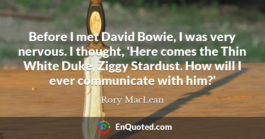 Before I met David Bowie, I was very nervous. I thought, 'Here comes the Thin White Duke, Ziggy Stardust. How will I ever communicate with him?'
