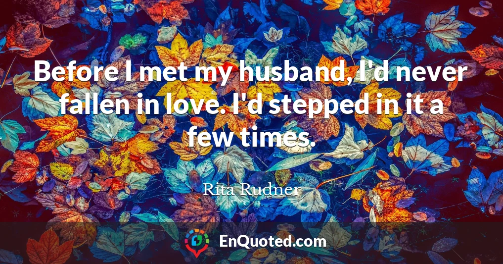 Before I met my husband, I'd never fallen in love. I'd stepped in it a few times.