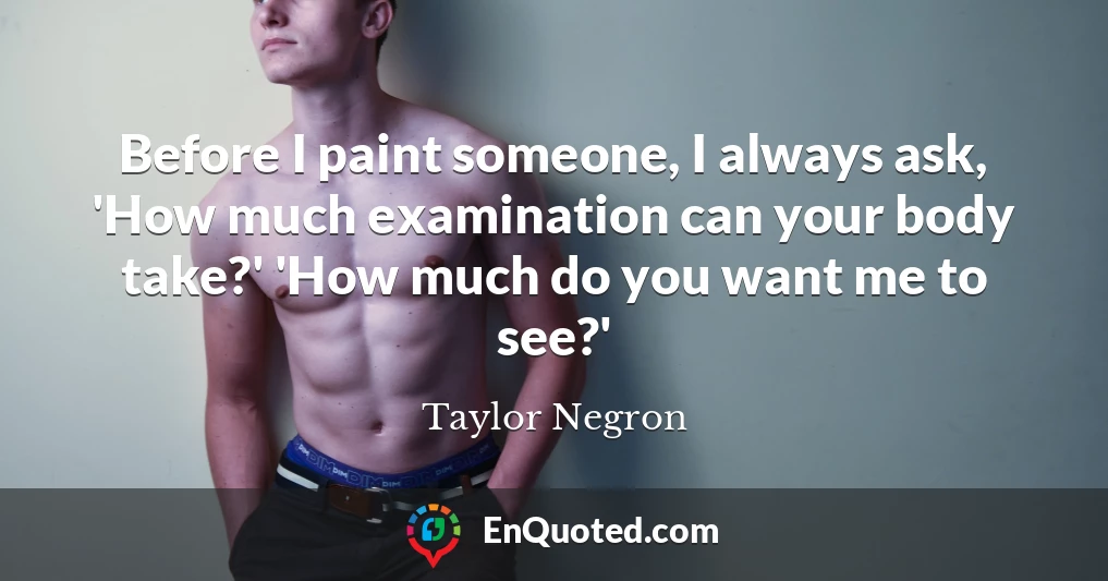 Before I paint someone, I always ask, 'How much examination can your body take?' 'How much do you want me to see?'