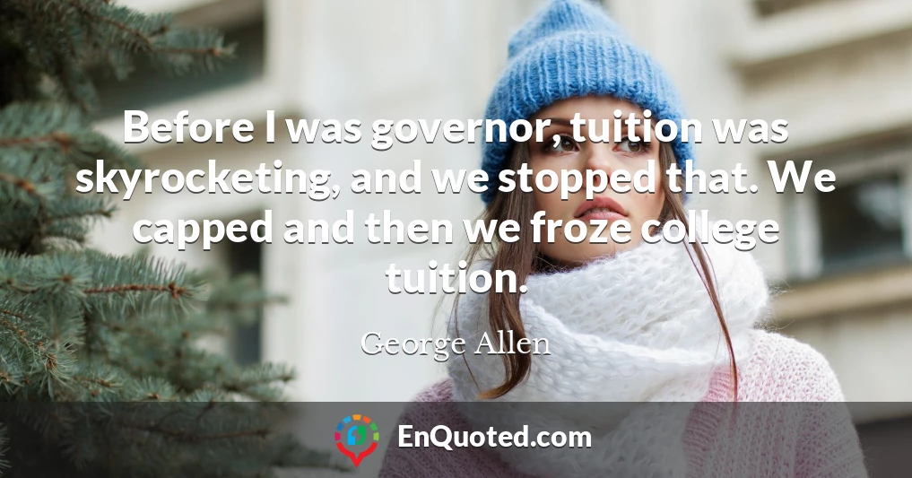 Before I was governor, tuition was skyrocketing, and we stopped that. We capped and then we froze college tuition.