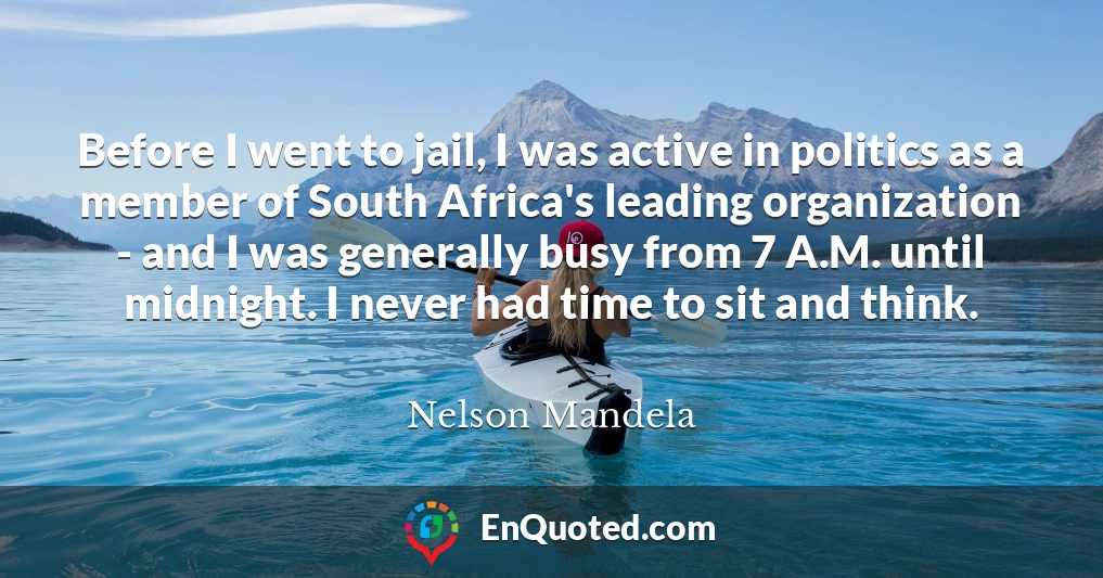 Before I went to jail, I was active in politics as a member of South Africa's leading organization - and I was generally busy from 7 A.M. until midnight. I never had time to sit and think.
