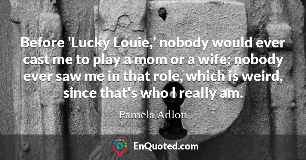 Before 'Lucky Louie,' nobody would ever cast me to play a mom or a wife; nobody ever saw me in that role, which is weird, since that's who I really am.