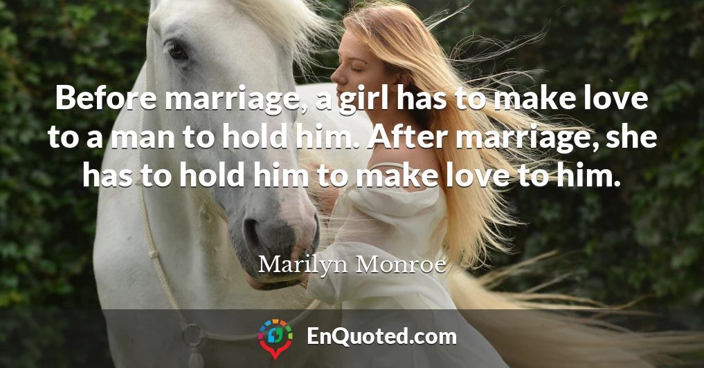 Before marriage, a girl has to make love to a man to hold him. After marriage, she has to hold him to make love to him.