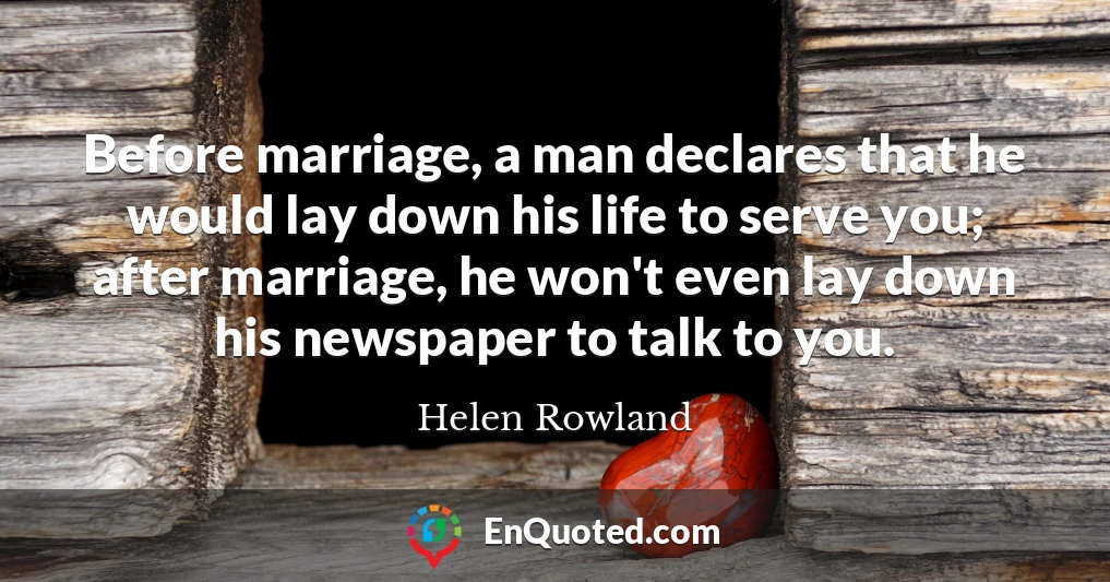 Before marriage, a man declares that he would lay down his life to serve you; after marriage, he won't even lay down his newspaper to talk to you.