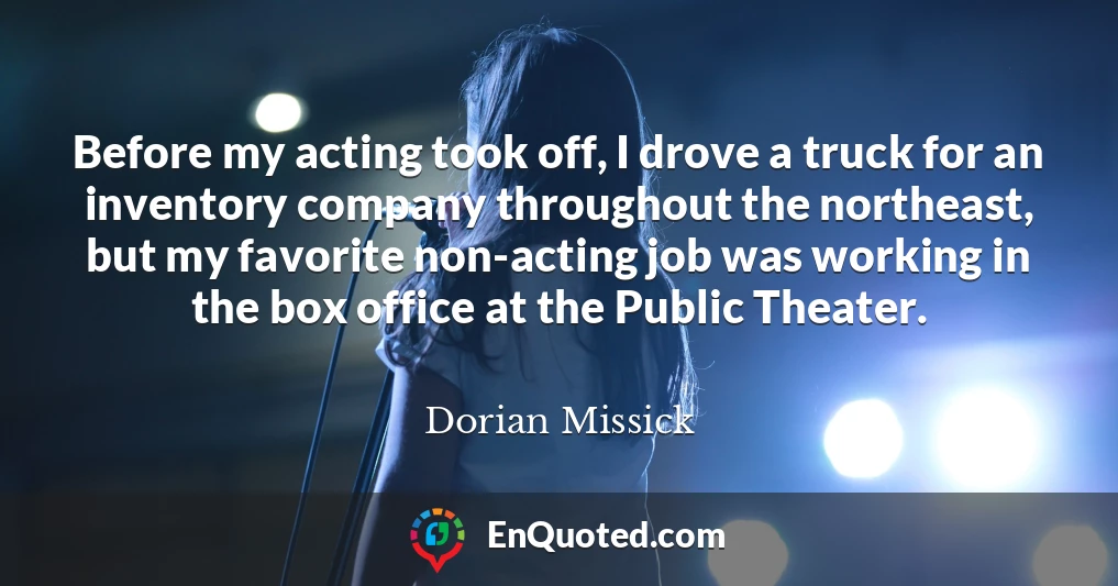Before my acting took off, I drove a truck for an inventory company throughout the northeast, but my favorite non-acting job was working in the box office at the Public Theater.
