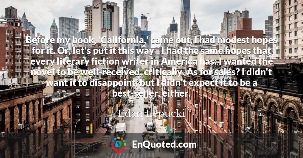 Before my book, 'California,' came out, I had modest hopes for it. Or, let's put it this way - I had the same hopes that every literary fiction writer in America has: I wanted the novel to be well-received, critically. As for sales? I didn't want it to disappoint, but I didn't expect it to be a best-seller, either.