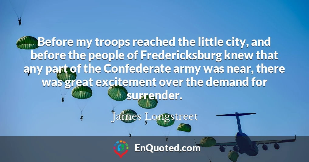 Before my troops reached the little city, and before the people of Fredericksburg knew that any part of the Confederate army was near, there was great excitement over the demand for surrender.