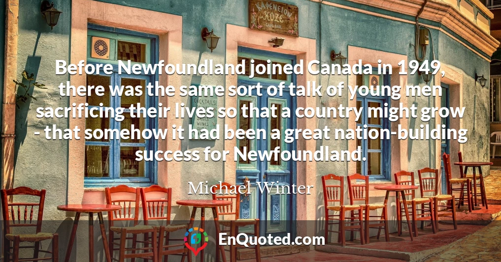 Before Newfoundland joined Canada in 1949, there was the same sort of talk of young men sacrificing their lives so that a country might grow - that somehow it had been a great nation-building success for Newfoundland.