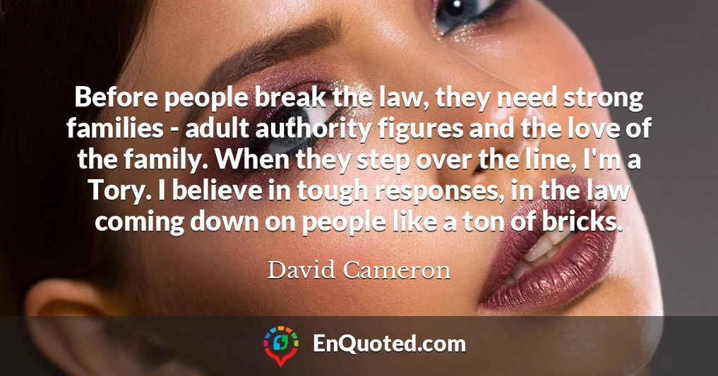 Before people break the law, they need strong families - adult authority figures and the love of the family. When they step over the line, I'm a Tory. I believe in tough responses, in the law coming down on people like a ton of bricks.