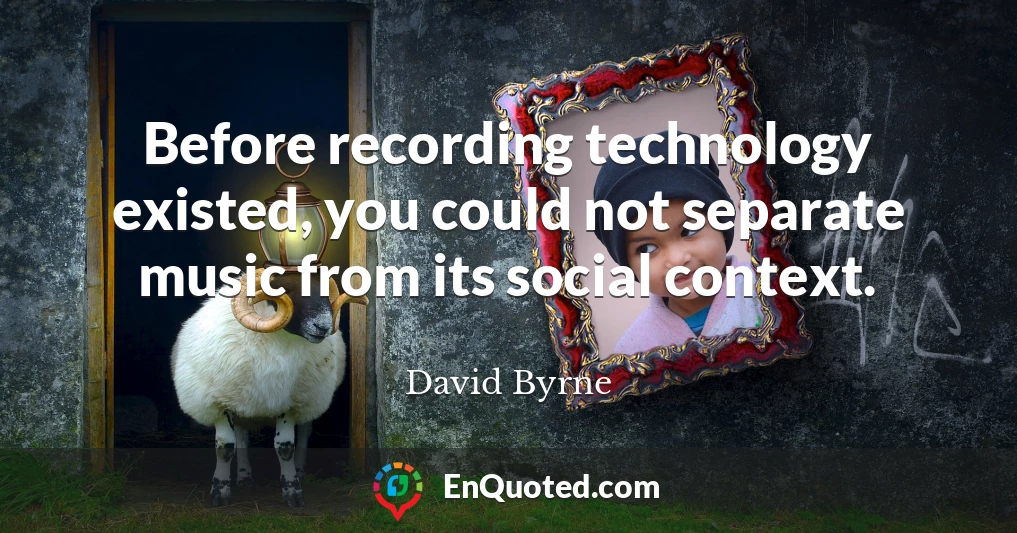 Before recording technology existed, you could not separate music from its social context.