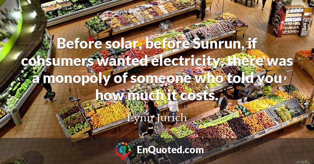 Before solar, before Sunrun, if consumers wanted electricity, there was a monopoly of someone who told you how much it costs.