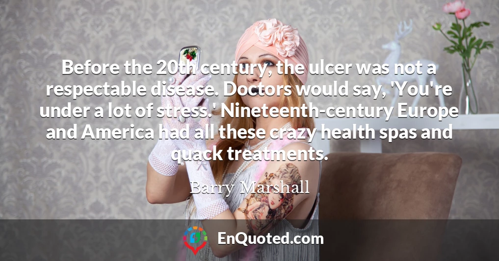 Before the 20th century, the ulcer was not a respectable disease. Doctors would say, 'You're under a lot of stress.' Nineteenth-century Europe and America had all these crazy health spas and quack treatments.
