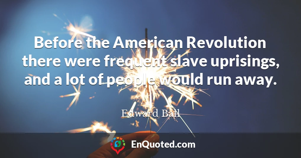 Before the American Revolution there were frequent slave uprisings, and a lot of people would run away.