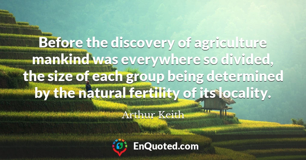 Before the discovery of agriculture mankind was everywhere so divided, the size of each group being determined by the natural fertility of its locality.