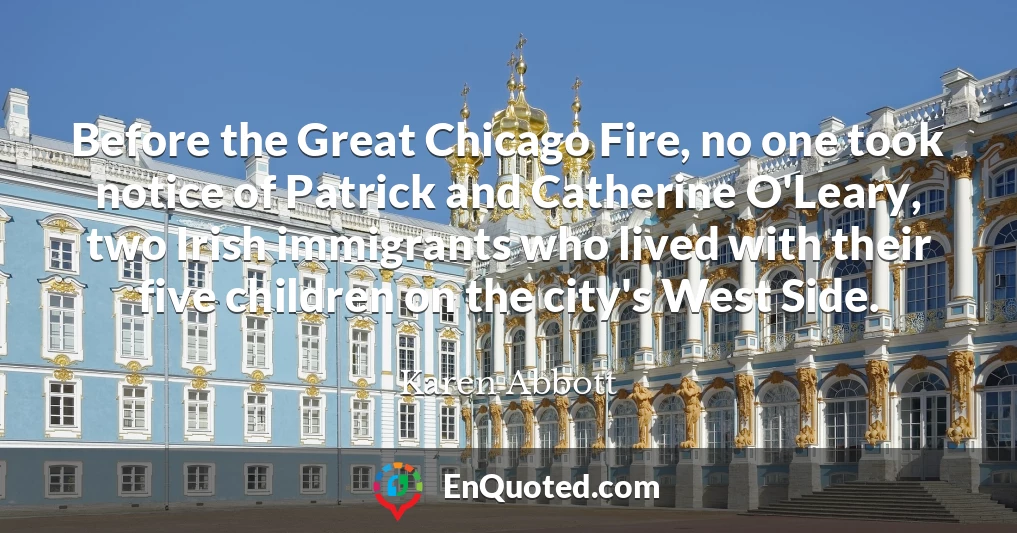 Before the Great Chicago Fire, no one took notice of Patrick and Catherine O'Leary, two Irish immigrants who lived with their five children on the city's West Side.