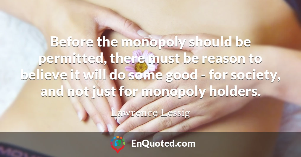 Before the monopoly should be permitted, there must be reason to believe it will do some good - for society, and not just for monopoly holders.