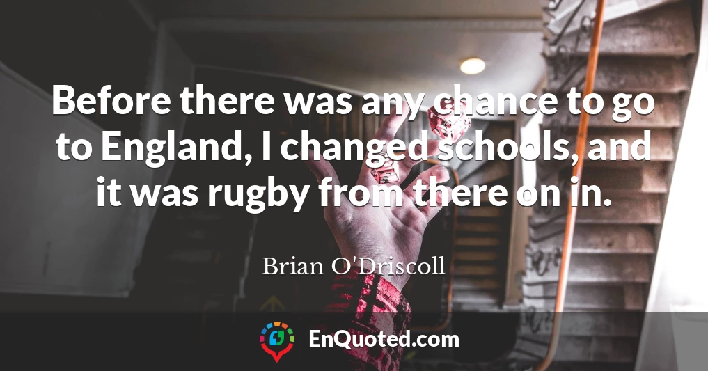 Before there was any chance to go to England, I changed schools, and it was rugby from there on in.