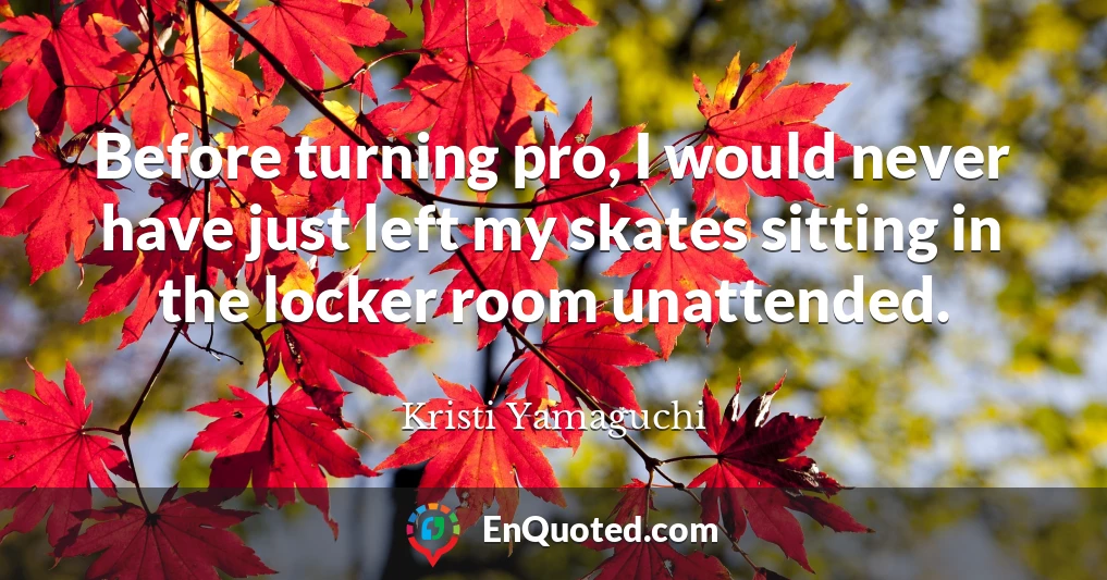 Before turning pro, I would never have just left my skates sitting in the locker room unattended.