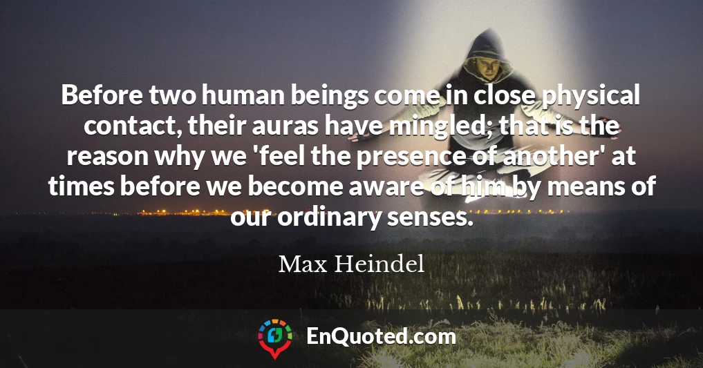 Before two human beings come in close physical contact, their auras have mingled; that is the reason why we 'feel the presence of another' at times before we become aware of him by means of our ordinary senses.