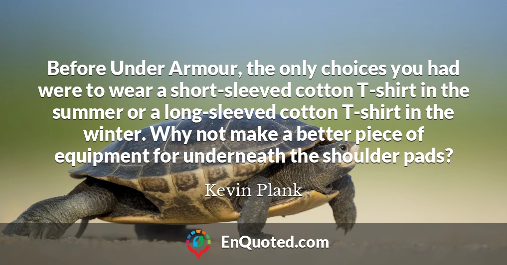 Before Under Armour, the only choices you had were to wear a short-sleeved cotton T-shirt in the summer or a long-sleeved cotton T-shirt in the winter. Why not make a better piece of equipment for underneath the shoulder pads?