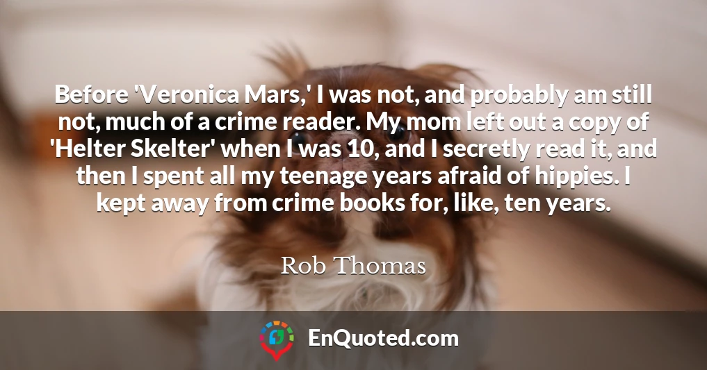 Before 'Veronica Mars,' I was not, and probably am still not, much of a crime reader. My mom left out a copy of 'Helter Skelter' when I was 10, and I secretly read it, and then I spent all my teenage years afraid of hippies. I kept away from crime books for, like, ten years.