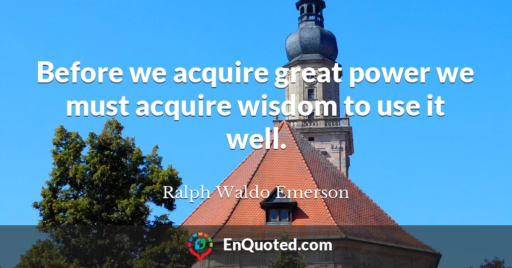 Before we acquire great power we must acquire wisdom to use it well.