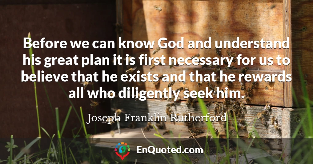 Before we can know God and understand his great plan it is first necessary for us to believe that he exists and that he rewards all who diligently seek him.