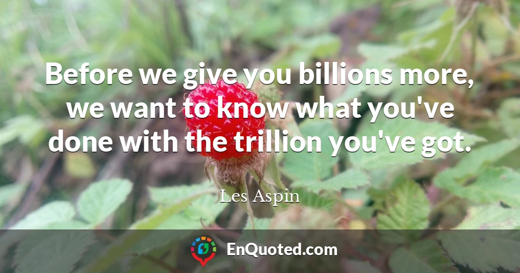 Before we give you billions more, we want to know what you've done with the trillion you've got.
