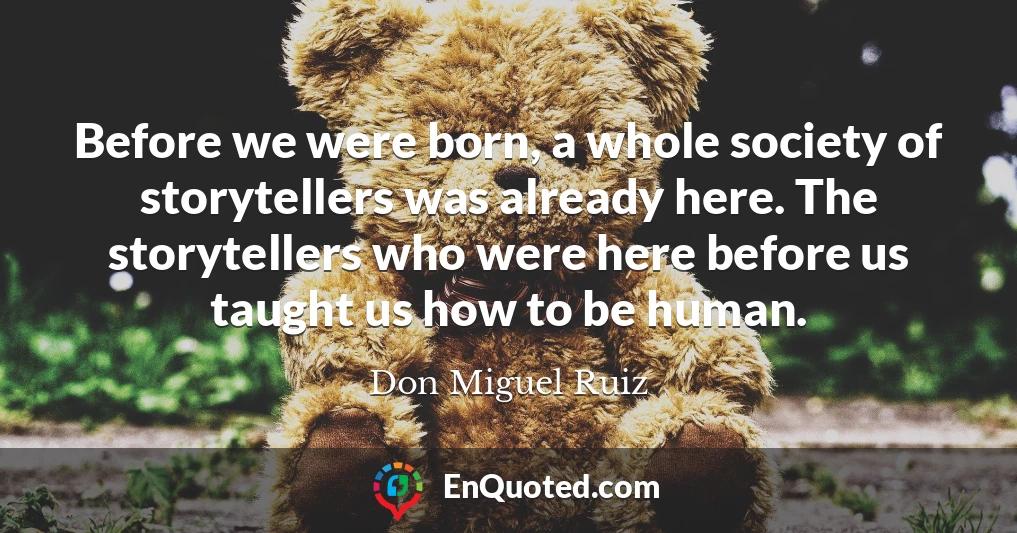 Before we were born, a whole society of storytellers was already here. The storytellers who were here before us taught us how to be human.