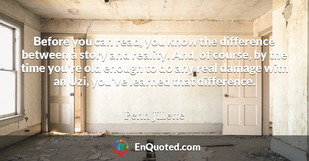 Before you can read, you know the difference between a story and reality. And, of course, by the time you're old enough to do any real damage with an Uzi, you've learned that difference.