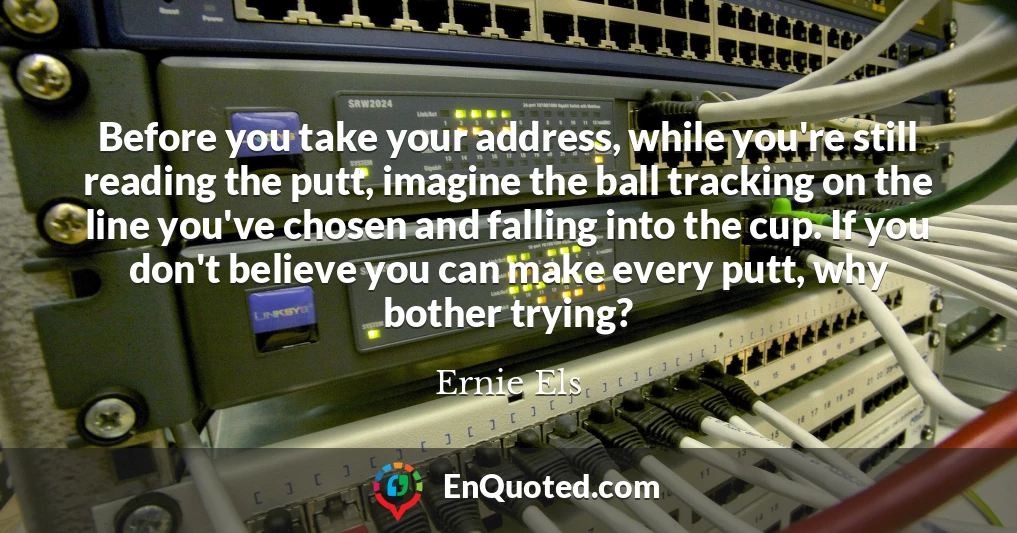 Before you take your address, while you're still reading the putt, imagine the ball tracking on the line you've chosen and falling into the cup. If you don't believe you can make every putt, why bother trying?