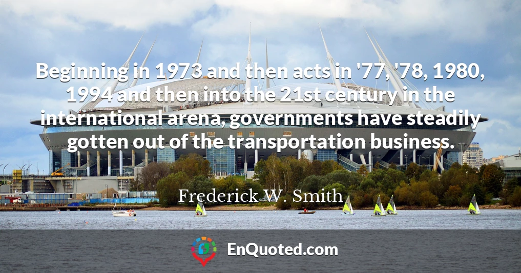 Beginning in 1973 and then acts in '77, '78, 1980, 1994 and then into the 21st century in the international arena, governments have steadily gotten out of the transportation business.
