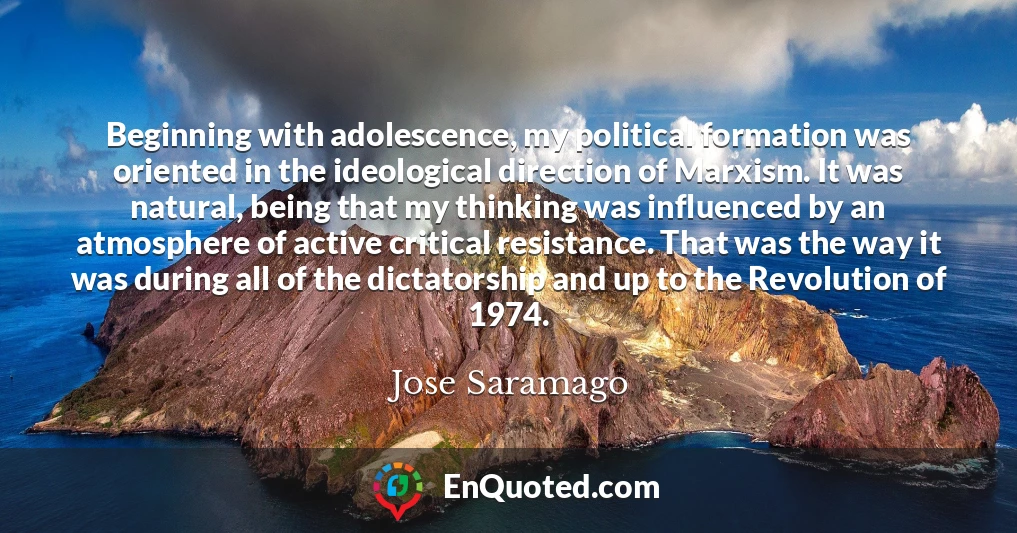Beginning with adolescence, my political formation was oriented in the ideological direction of Marxism. It was natural, being that my thinking was influenced by an atmosphere of active critical resistance. That was the way it was during all of the dictatorship and up to the Revolution of 1974.