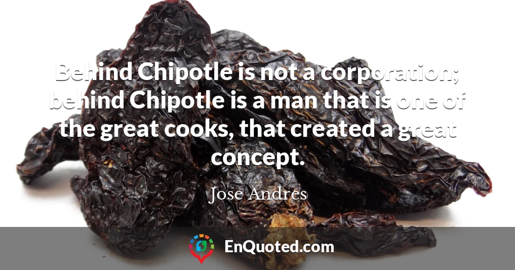 Behind Chipotle is not a corporation; behind Chipotle is a man that is one of the great cooks, that created a great concept.