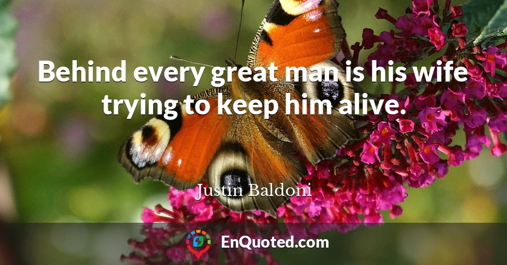 Behind every great man is his wife trying to keep him alive.