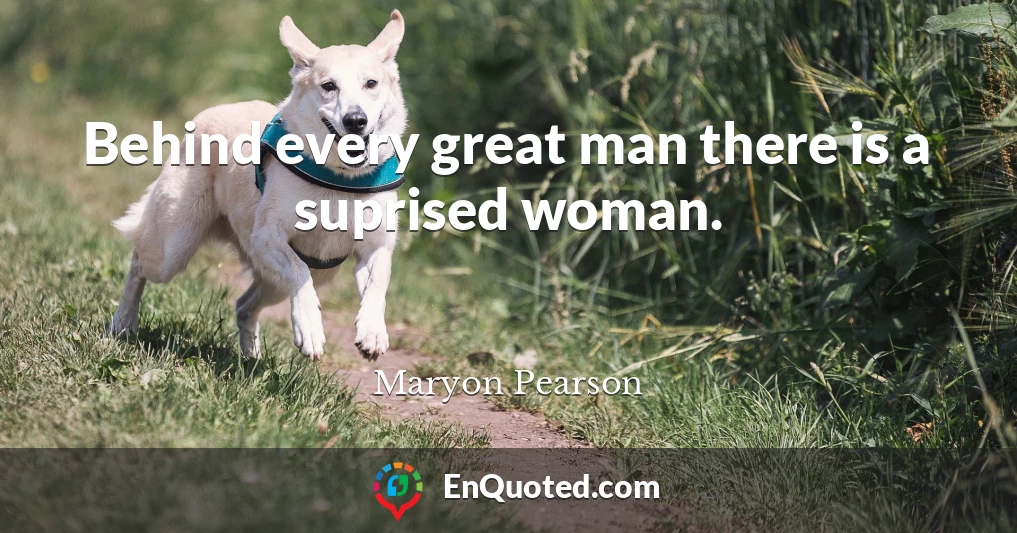Behind every great man there is a suprised woman.