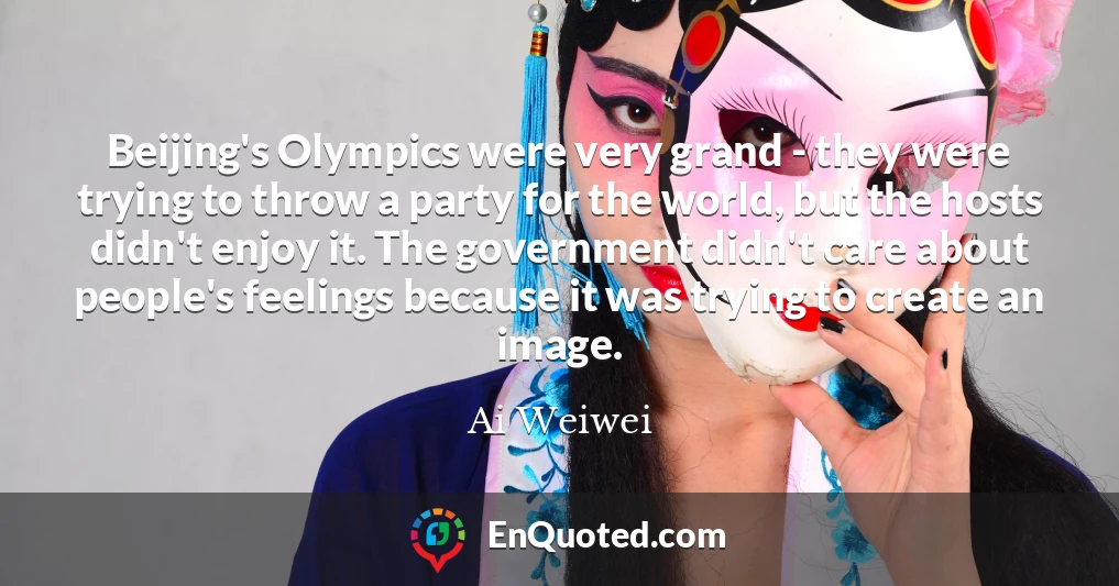 Beijing's Olympics were very grand - they were trying to throw a party for the world, but the hosts didn't enjoy it. The government didn't care about people's feelings because it was trying to create an image.