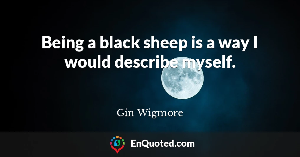Being a black sheep is a way I would describe myself.