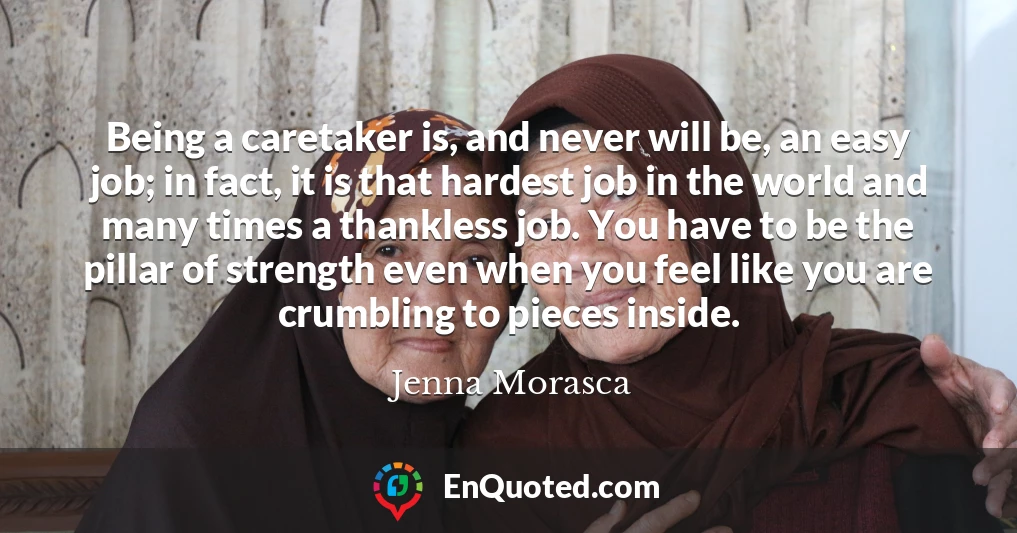 Being a caretaker is, and never will be, an easy job; in fact, it is that hardest job in the world and many times a thankless job. You have to be the pillar of strength even when you feel like you are crumbling to pieces inside.