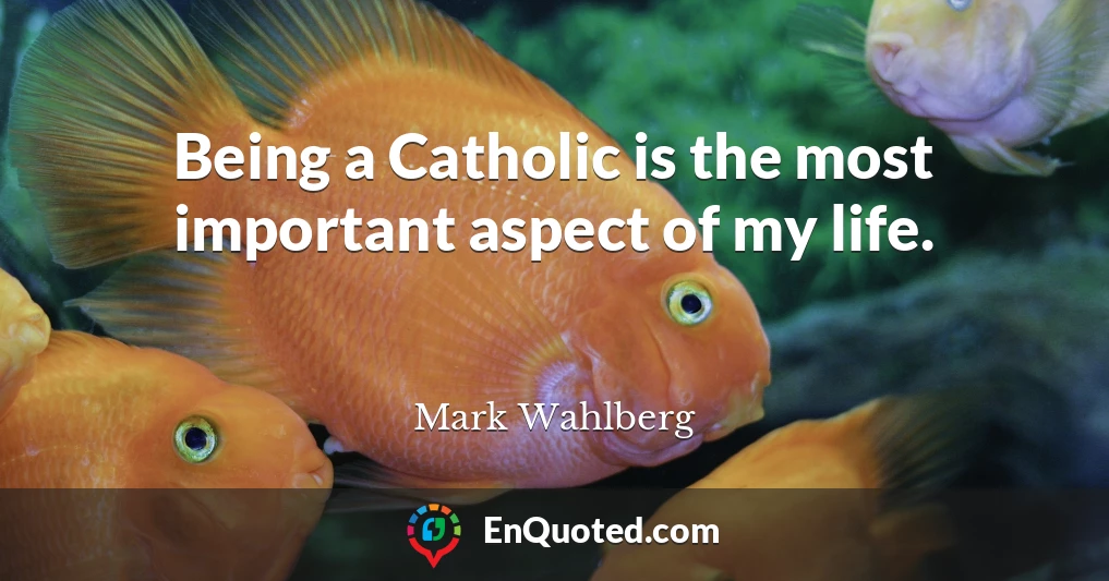 Being a Catholic is the most important aspect of my life.