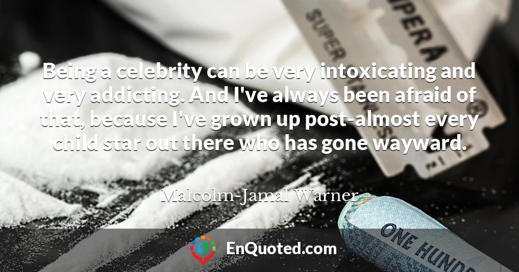 Being a celebrity can be very intoxicating and very addicting. And I've always been afraid of that, because I've grown up post-almost every child star out there who has gone wayward.