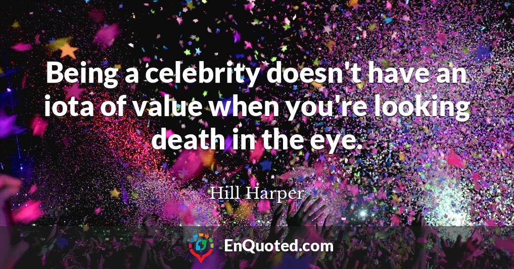 Being a celebrity doesn't have an iota of value when you're looking death in the eye.