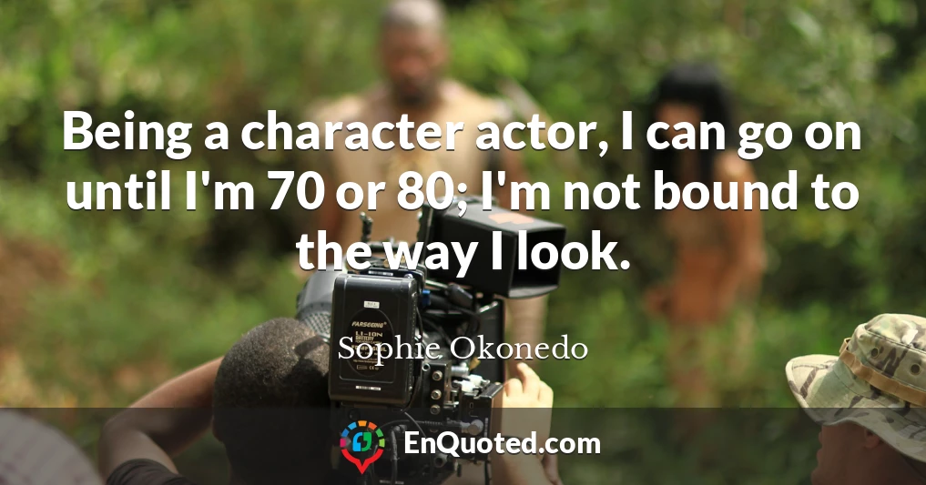 Being a character actor, I can go on until I'm 70 or 80; I'm not bound to the way I look.