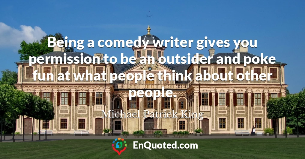 Being a comedy writer gives you permission to be an outsider and poke fun at what people think about other people.